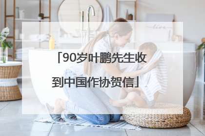 90岁叶鹏先生收到中国作协贺信