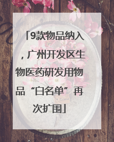 9款物品纳入，广州开发区生物医药研发用物品“白名单”再次扩围