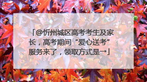 @忻州城区高考考生及家长，高考期间“爱心送考”服务来了，领取方式是→
