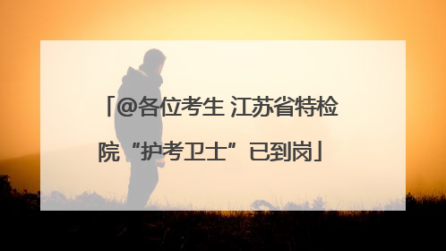 @各位考生 江苏省特检院“护考卫士”已到岗
