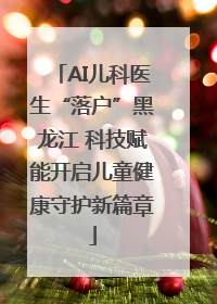 AI儿科医生“落户”黑龙江 科技赋能开启儿童健康守护新篇章