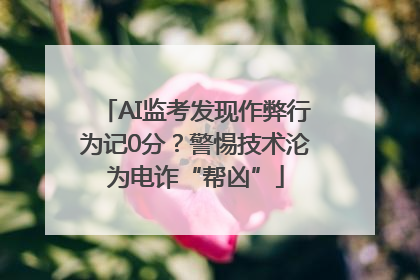 AI监考发现作弊行为记0分？警惕技术沦为电诈“帮凶”