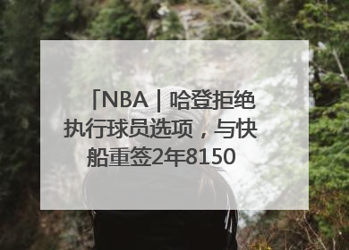 NBA｜哈登拒绝执行球员选项，与快船重签2年8150万美元新约
