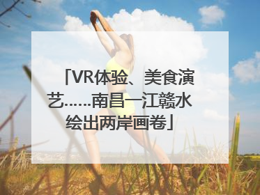 VR体验、美食演艺……南昌一江赣水绘出两岸画卷